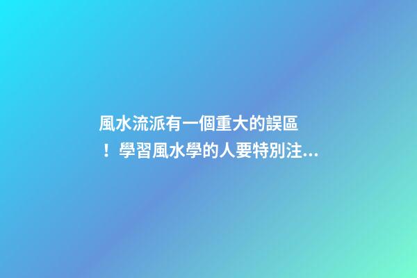 風水流派有一個重大的誤區！學習風水學的人要特別注意